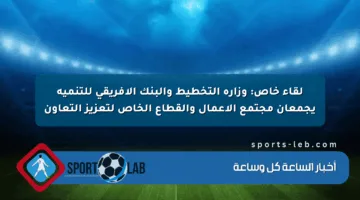 لقاء خاص: وزارة التخطيط والبنك الأفريقي للتنمية يجمعان مجتمع الأعمال والقطاع الخاص لتعزيز التعاون